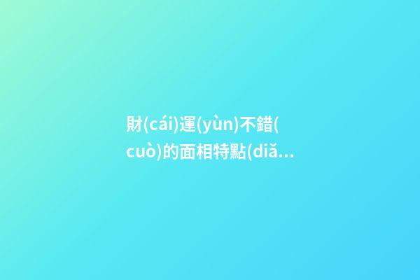 財(cái)運(yùn)不錯(cuò)的面相特點(diǎn)你占幾個(gè) 注定一生無(wú)憂